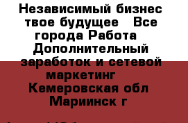 Независимый бизнес-твое будущее - Все города Работа » Дополнительный заработок и сетевой маркетинг   . Кемеровская обл.,Мариинск г.